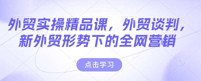 外贸实操精品课，外贸谈判，新外贸形势下的全网营销瀚萌资源网-网赚网-网赚项目网-虚拟资源网-国学资源网-易学资源网-本站有全网最新网赚项目-易学课程资源-中医课程资源的在线下载网站！瀚萌资源网