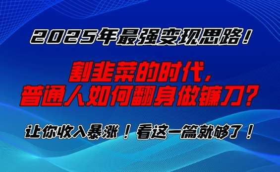2025年最强变现思路，割韭菜的时代， 普通人如何翻身做镰刀？【揭秘】瀚萌资源网-网赚网-网赚项目网-虚拟资源网-国学资源网-易学资源网-本站有全网最新网赚项目-易学课程资源-中医课程资源的在线下载网站！瀚萌资源网