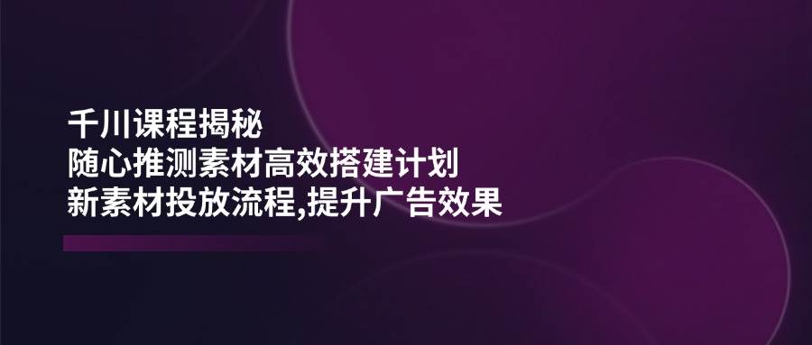 （14317期）千川课程揭秘：随心推测素材高效搭建计划,新素材投放流程,提升广告效果瀚萌资源网-网赚网-网赚项目网-虚拟资源网-国学资源网-易学资源网-本站有全网最新网赚项目-易学课程资源-中医课程资源的在线下载网站！瀚萌资源网
