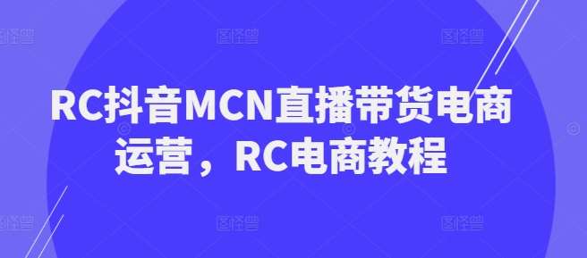 RC抖音MCN直播带货电商运营，RC电商教程瀚萌资源网-网赚网-网赚项目网-虚拟资源网-国学资源网-易学资源网-本站有全网最新网赚项目-易学课程资源-中医课程资源的在线下载网站！瀚萌资源网
