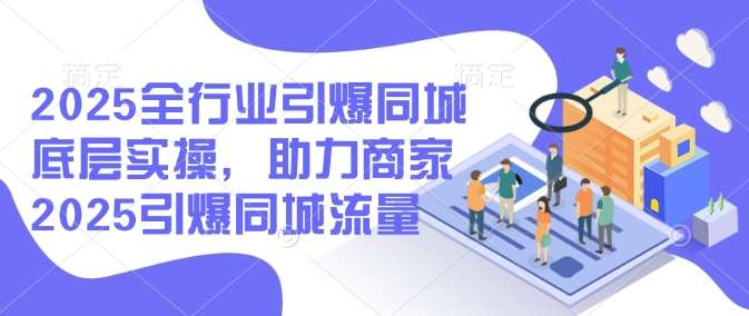 2025全行业引爆同城底层实操，助力商家2025引爆同城流量瀚萌资源网-网赚网-网赚项目网-虚拟资源网-国学资源网-易学资源网-本站有全网最新网赚项目-易学课程资源-中医课程资源的在线下载网站！瀚萌资源网