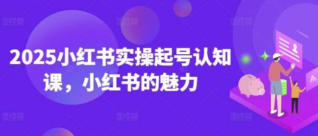 2025小红书实操起号认知课，小红书的魅力瀚萌资源网-网赚网-网赚项目网-虚拟资源网-国学资源网-易学资源网-本站有全网最新网赚项目-易学课程资源-中医课程资源的在线下载网站！瀚萌资源网