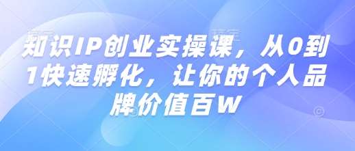 知识IP创业实操课，从0到1快速孵化，让你的个人品牌价值百W瀚萌资源网-网赚网-网赚项目网-虚拟资源网-国学资源网-易学资源网-本站有全网最新网赚项目-易学课程资源-中医课程资源的在线下载网站！瀚萌资源网