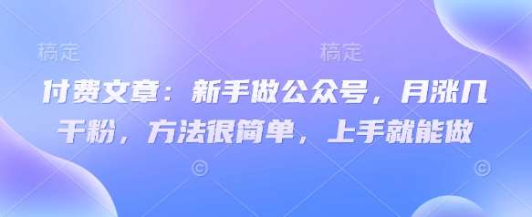 付费文章:新手做公众号,月涨几干粉,方法很简单,上手就能做瀚萌资源网-网赚网-网赚项目网-虚拟资源网-国学资源网-易学资源网-本站有全网最新网赚项目-易学课程资源-中医课程资源的在线下载网站!瀚萌资源网