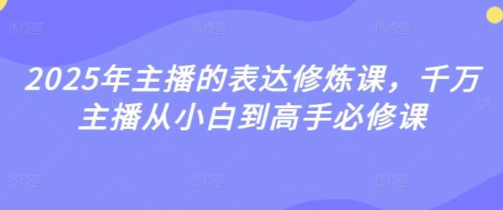 2025年主播的表达修炼课，千万主播从小白到高手必修课瀚萌资源网-网赚网-网赚项目网-虚拟资源网-国学资源网-易学资源网-本站有全网最新网赚项目-易学课程资源-中医课程资源的在线下载网站！瀚萌资源网