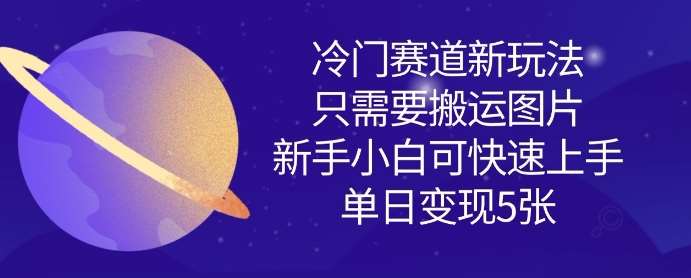 冷门赛道新玩法，只需要搬运图片，新手小白可快速上手，单日变现多张瀚萌资源网-网赚网-网赚项目网-虚拟资源网-国学资源网-易学资源网-本站有全网最新网赚项目-易学课程资源-中医课程资源的在线下载网站！瀚萌资源网