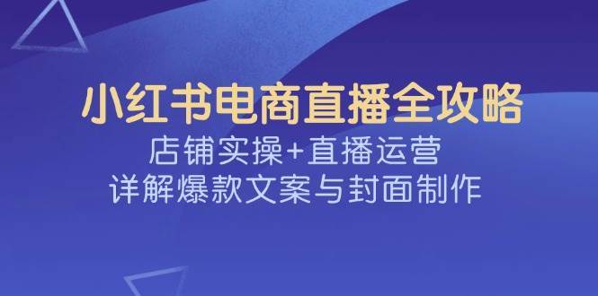 小红书电商直播全攻略，店铺实操+直播运营，详解爆款文案与封面制作瀚萌资源网-网赚网-网赚项目网-虚拟资源网-国学资源网-易学资源网-本站有全网最新网赚项目-易学课程资源-中医课程资源的在线下载网站！瀚萌资源网
