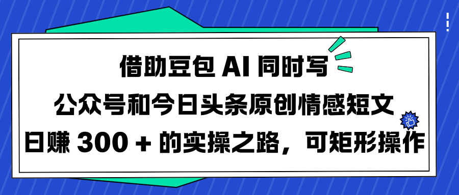 借助豆包 AI 同时写公众号和今日头条原创情感短文日赚 300 + 的实操之路，可矩形操作瀚萌资源网-网赚网-网赚项目网-虚拟资源网-国学资源网-易学资源网-本站有全网最新网赚项目-易学课程资源-中医课程资源的在线下载网站！瀚萌资源网