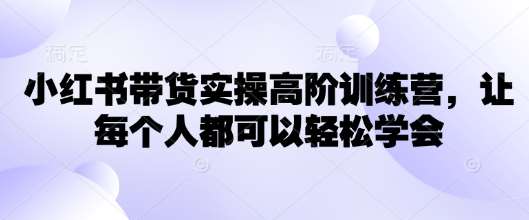 小红书带货实操高阶训练营，让每个人都可以轻松学会瀚萌资源网-网赚网-网赚项目网-虚拟资源网-国学资源网-易学资源网-本站有全网最新网赚项目-易学课程资源-中医课程资源的在线下载网站！瀚萌资源网