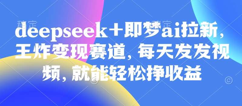 原客单价998的deepseek+即梦ai拉新，王炸变现赛道，每天发发视频，就能轻松挣收益瀚萌资源网-网赚网-网赚项目网-虚拟资源网-国学资源网-易学资源网-本站有全网最新网赚项目-易学课程资源-中医课程资源的在线下载网站！瀚萌资源网
