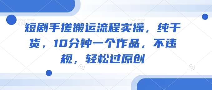 短剧手搓搬运流程实操，纯干货，10分钟一个作品，不违规，轻松过原创瀚萌资源网-网赚网-网赚项目网-虚拟资源网-国学资源网-易学资源网-本站有全网最新网赚项目-易学课程资源-中医课程资源的在线下载网站！瀚萌资源网