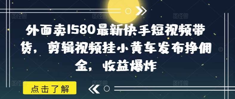 外面卖1580最新快手短视频带货,剪辑视频挂小黄车发布挣佣金,收益爆炸瀚萌资源网-网赚网-网赚项目网-虚拟资源网-国学资源网-易学资源网-本站有全网最新网赚项目-易学课程资源-中医课程资源的在线下载网站!瀚萌资源网