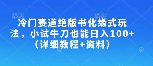 冷门赛道绝版书化缘式玩法，小试牛刀也能日入100+（详细教程+资料）瀚萌资源网-网赚网-网赚项目网-虚拟资源网-国学资源网-易学资源网-本站有全网最新网赚项目-易学课程资源-中医课程资源的在线下载网站！瀚萌资源网