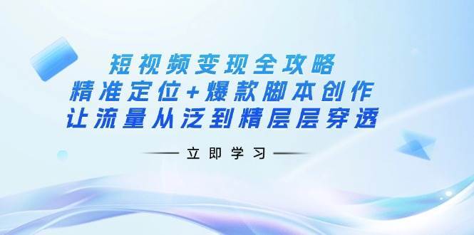 短视频变现全攻略：精准定位+爆款脚本创作，让流量从泛到精层层穿透瀚萌资源网-网赚网-网赚项目网-虚拟资源网-国学资源网-易学资源网-本站有全网最新网赚项目-易学课程资源-中医课程资源的在线下载网站！瀚萌资源网