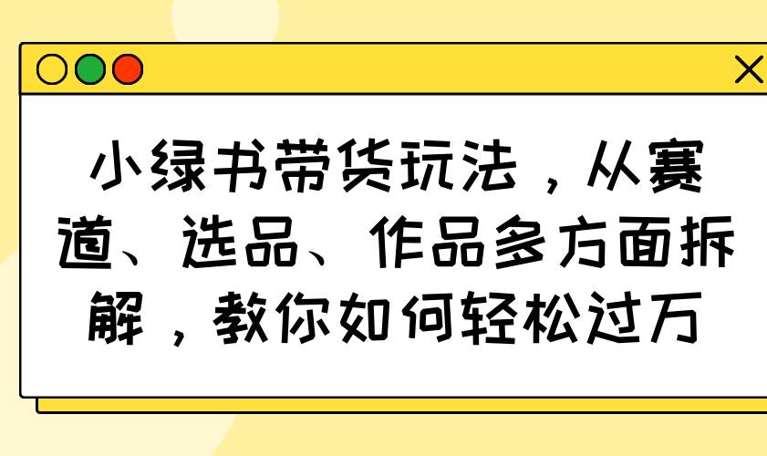 (14537期)小绿书带货玩法,从赛道、选品、作品多方面拆解,教你如何轻松过万瀚萌资源网-网赚网-网赚项目网-虚拟资源网-国学资源网-易学资源网-本站有全网最新网赚项目-易学课程资源-中医课程资源的在线下载网站!瀚萌资源网