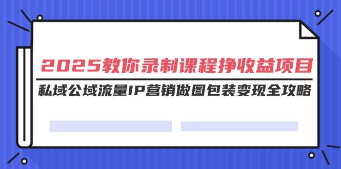 (14486期)2025教你录制课程挣收益项目,私域公域流量IP营销做图包装变现全攻略瀚萌资源网-网赚网-网赚项目网-虚拟资源网-国学资源网-易学资源网-本站有全网最新网赚项目-易学课程资源-中医课程资源的在线下载网站!瀚萌资源网