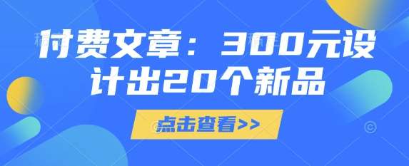 付费文章:300元设计出20个新品瀚萌资源网-网赚网-网赚项目网-虚拟资源网-国学资源网-易学资源网-本站有全网最新网赚项目-易学课程资源-中医课程资源的在线下载网站!瀚萌资源网