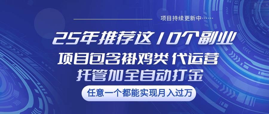 25年推荐这10个副业 项目包含褂鸡类、代运营托管类、全自动打金类瀚萌资源网-网赚网-网赚项目网-虚拟资源网-国学资源网-易学资源网-本站有全网最新网赚项目-易学课程资源-中医课程资源的在线下载网站！瀚萌资源网