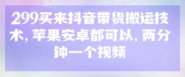 299买来抖音带货搬运技术，苹果安卓都可以，两分钟一个视频瀚萌资源网-网赚网-网赚项目网-虚拟资源网-国学资源网-易学资源网-本站有全网最新网赚项目-易学课程资源-中医课程资源的在线下载网站！瀚萌资源网