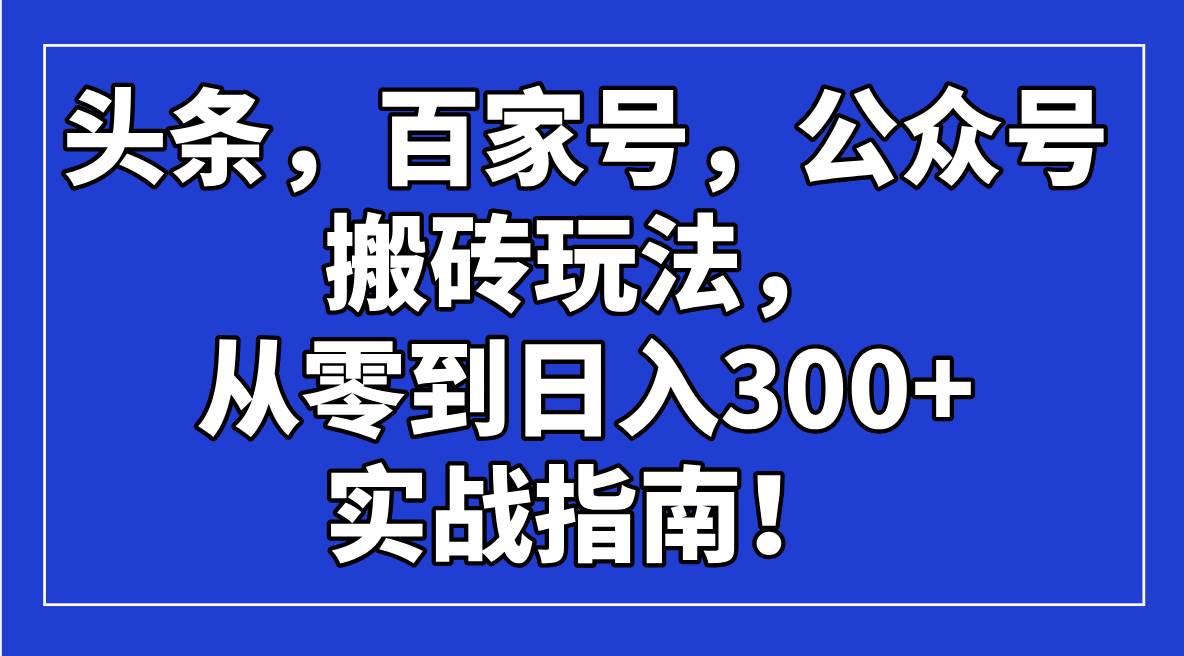 (14405期)头条,百家号,公众号搬砖玩法,从零到日入300+的实战指南!瀚萌资源网-网赚网-网赚项目网-虚拟资源网-国学资源网-易学资源网-本站有全网最新网赚项目-易学课程资源-中医课程资源的在线下载网站!瀚萌资源网