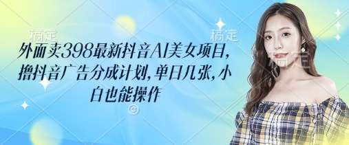 外面卖398最新抖音AI美女项目，撸抖音广告分成计划，单日几张，小白也能操作瀚萌资源网-网赚网-网赚项目网-虚拟资源网-国学资源网-易学资源网-本站有全网最新网赚项目-易学课程资源-中医课程资源的在线下载网站！瀚萌资源网