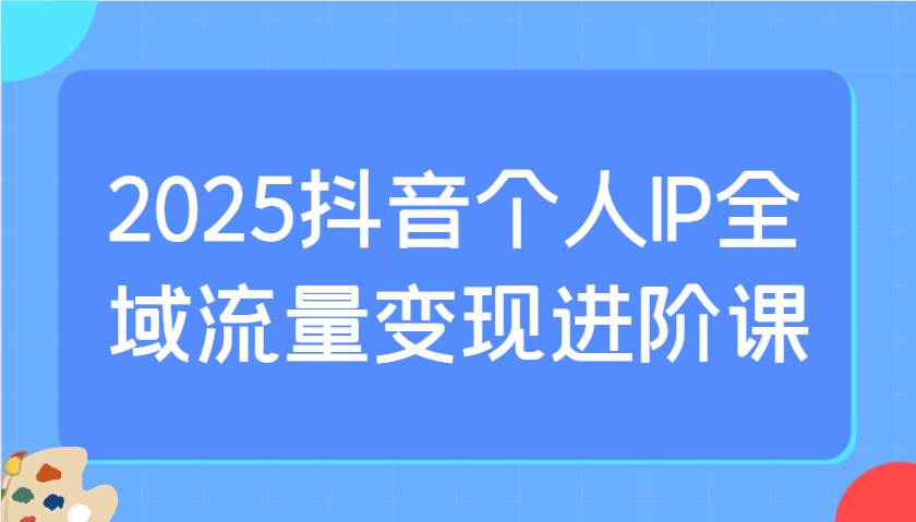 2025抖音个人IP全域流量变现进阶课：选爆品、抖音付费投流、千川投流实操及优化等瀚萌资源网-网赚网-网赚项目网-虚拟资源网-国学资源网-易学资源网-本站有全网最新网赚项目-易学课程资源-中医课程资源的在线下载网站！瀚萌资源网