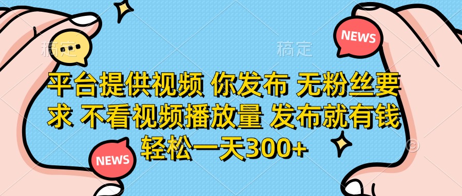 平台提供视频，你发布  无粉丝要求，不看视频播放量，发布就有钱，轻松一天300+瀚萌资源网-网赚网-网赚项目网-虚拟资源网-国学资源网-易学资源网-本站有全网最新网赚项目-易学课程资源-中医课程资源的在线下载网站！瀚萌资源网