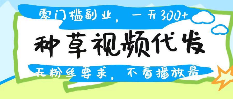 种草视频代发，无门槛日入300+，无粉丝要求，不看播放量瀚萌资源网-网赚网-网赚项目网-虚拟资源网-国学资源网-易学资源网-本站有全网最新网赚项目-易学课程资源-中医课程资源的在线下载网站！瀚萌资源网