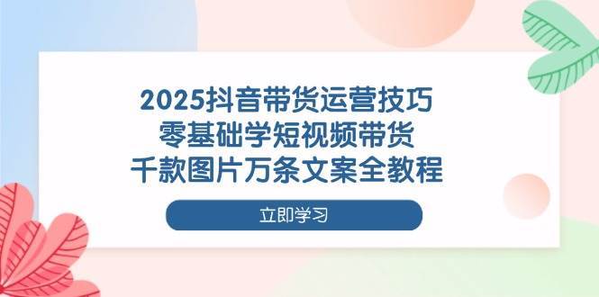 2025抖音带货运营技巧，零基础学短视频带货，千款图片万条文案全教程瀚萌资源网-网赚网-网赚项目网-虚拟资源网-国学资源网-易学资源网-本站有全网最新网赚项目-易学课程资源-中医课程资源的在线下载网站！瀚萌资源网
