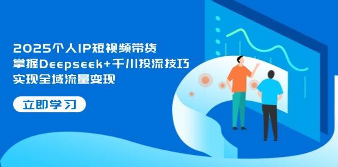 2025个人IP短视频带货，掌握Deepseek+千川投流技巧，实现全域流量变现瀚萌资源网-网赚网-网赚项目网-虚拟资源网-国学资源网-易学资源网-本站有全网最新网赚项目-易学课程资源-中医课程资源的在线下载网站！瀚萌资源网