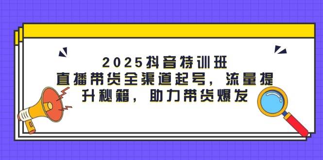 （14620期）2025抖音特训班：直播带货全渠道起号，流量提升秘籍，助力带货爆发瀚萌资源网-网赚网-网赚项目网-虚拟资源网-国学资源网-易学资源网-本站有全网最新网赚项目-易学课程资源-中医课程资源的在线下载网站！瀚萌资源网