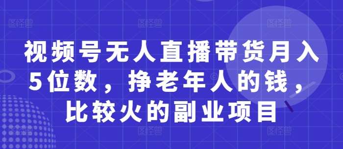 视频号无人直播带货月入5位数，挣老年人的钱，比较火的副业项目瀚萌资源网-网赚网-网赚项目网-虚拟资源网-国学资源网-易学资源网-本站有全网最新网赚项目-易学课程资源-中医课程资源的在线下载网站！瀚萌资源网