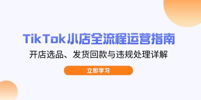 （14358期）TikTok小店全流程运营指南，开店选品、发货回款与违规处理详解瀚萌资源网-网赚网-网赚项目网-虚拟资源网-国学资源网-易学资源网-本站有全网最新网赚项目-易学课程资源-中医课程资源的在线下载网站！瀚萌资源网