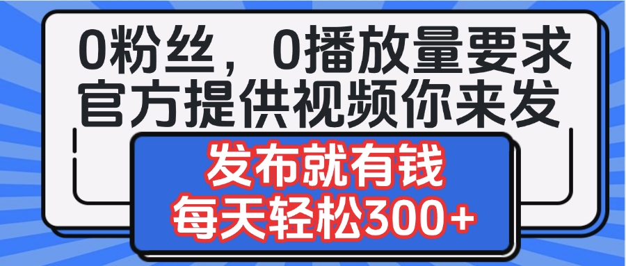 0粉丝要求0播放量要求，官方提供视频你来发  发布就有钱，每天轻松300+瀚萌资源网-网赚网-网赚项目网-虚拟资源网-国学资源网-易学资源网-本站有全网最新网赚项目-易学课程资源-中医课程资源的在线下载网站！瀚萌资源网