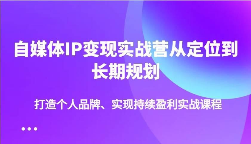 自媒体IP变现实战营从定位到长期规划，打造个人品牌、实现持续盈利实战课程瀚萌资源网-网赚网-网赚项目网-虚拟资源网-国学资源网-易学资源网-本站有全网最新网赚项目-易学课程资源-中医课程资源的在线下载网站！瀚萌资源网