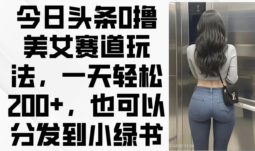 (14393期)今日头条0撸美女赛道玩法,一天轻松200+,也可以分发到小绿书瀚萌资源网-网赚网-网赚项目网-虚拟资源网-国学资源网-易学资源网-本站有全网最新网赚项目-易学课程资源-中医课程资源的在线下载网站!瀚萌资源网