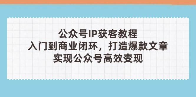 公众号IP获客教程(第3期)，从入门到商业闭环，打造爆款文章，实现公众号高效变现瀚萌资源网-网赚网-网赚项目网-虚拟资源网-国学资源网-易学资源网-本站有全网最新网赚项目-易学课程资源-中医课程资源的在线下载网站！瀚萌资源网