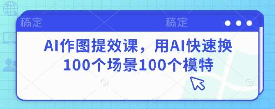 AI作图提效课，用AI快速换100个场景100个模特瀚萌资源网-网赚网-网赚项目网-虚拟资源网-国学资源网-易学资源网-本站有全网最新网赚项目-易学课程资源-中医课程资源的在线下载网站！瀚萌资源网