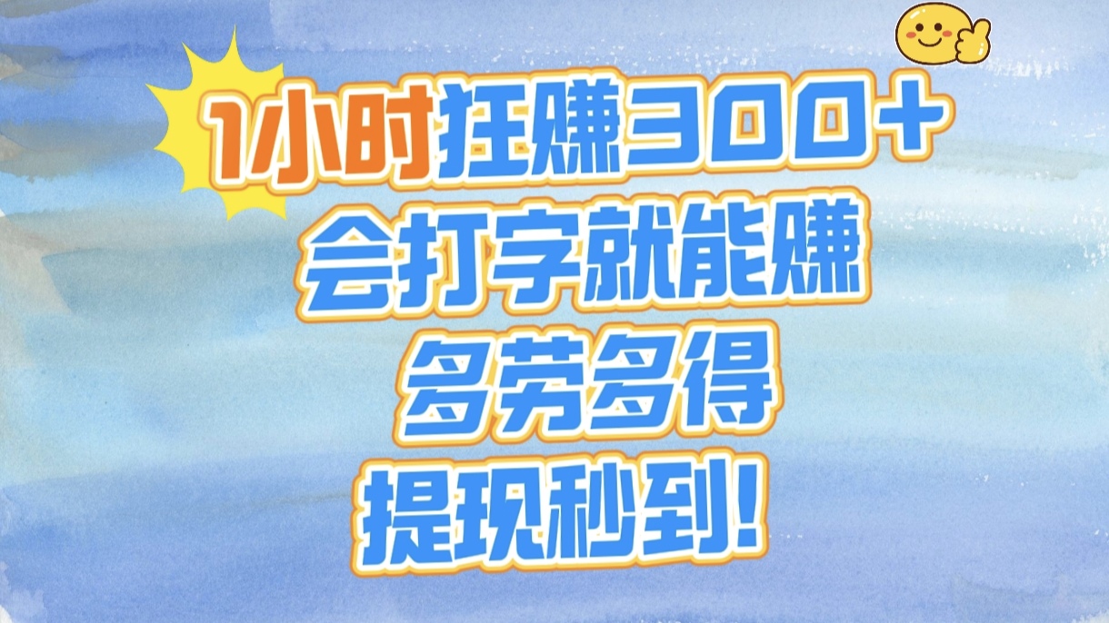1小时狂赚300+,会打字就能赚,多劳多得,提现秒到!瀚萌资源网-网赚网-网赚项目网-虚拟资源网-国学资源网-易学资源网-本站有全网最新网赚项目-易学课程资源-中医课程资源的在线下载网站!瀚萌资源网