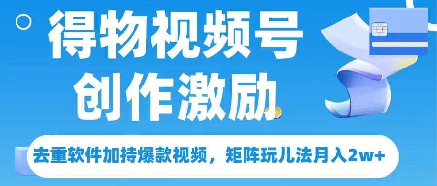 得物视频号创作者激励，去重软件加持爆款视频，矩阵玩儿法月入 2w➕瀚萌资源网-网赚网-网赚项目网-虚拟资源网-国学资源网-易学资源网-本站有全网最新网赚项目-易学课程资源-中医课程资源的在线下载网站！瀚萌资源网