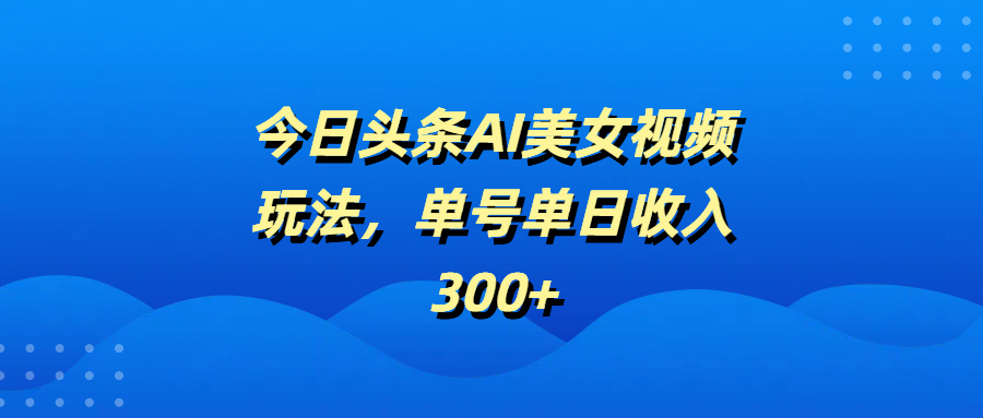 今日头条AI美女视频玩法，单号单日收入300+瀚萌资源网-网赚网-网赚项目网-虚拟资源网-国学资源网-易学资源网-本站有全网最新网赚项目-易学课程资源-中医课程资源的在线下载网站！瀚萌资源网