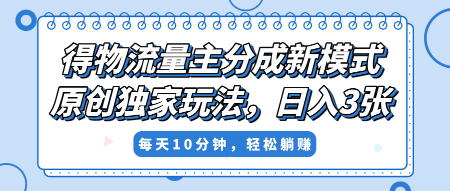 得物流量主分成新模式,原创独家玩法,小白可做,简单暴利,单日稳定变现300+瀚萌资源网-网赚网-网赚项目网-虚拟资源网-国学资源网-易学资源网-本站有全网最新网赚项目-易学课程资源-中医课程资源的在线下载网站!瀚萌资源网