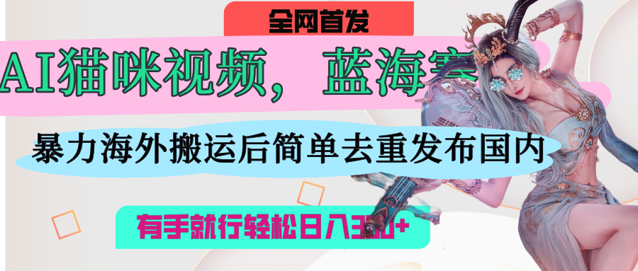 AI猫咪视频蓝海赛道，操作简单，直接海外搬运，简单去重，操作简单，有手就行日入500+瀚萌资源网-网赚网-网赚项目网-虚拟资源网-国学资源网-易学资源网-本站有全网最新网赚项目-易学课程资源-中医课程资源的在线下载网站！瀚萌资源网