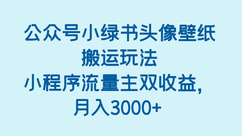 公众号小绿书头像壁纸搬运玩法，小程序流量主双收益，月入3000+瀚萌资源网-网赚网-网赚项目网-虚拟资源网-国学资源网-易学资源网-本站有全网最新网赚项目-易学课程资源-中医课程资源的在线下载网站！瀚萌资源网