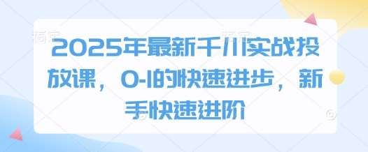 2025年最新千川实战投放课，0-1的快速进步，新手快速进阶瀚萌资源网-网赚网-网赚项目网-虚拟资源网-国学资源网-易学资源网-本站有全网最新网赚项目-易学课程资源-中医课程资源的在线下载网站！瀚萌资源网
