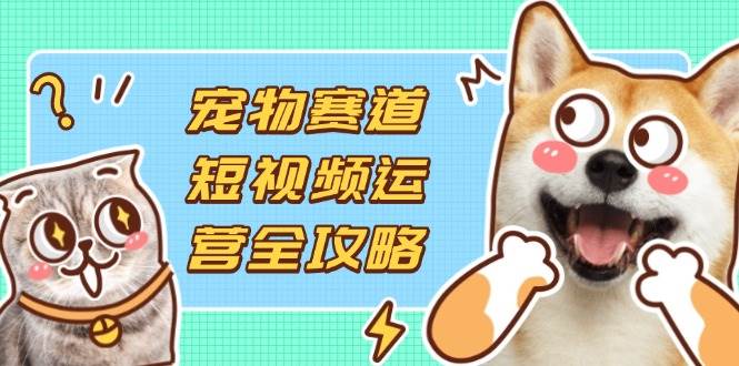 （14345期）宠物赛道短视频运营全攻略，选品拍摄剪辑实操，实现流量到收益转化瀚萌资源网-网赚网-网赚项目网-虚拟资源网-国学资源网-易学资源网-本站有全网最新网赚项目-易学课程资源-中医课程资源的在线下载网站！瀚萌资源网