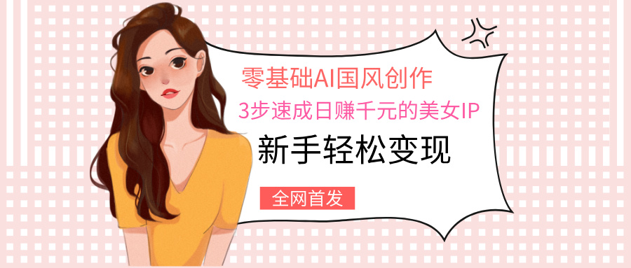 零基础AI国风创作：3步速成日赚千元的美女IP，新手轻松变现瀚萌资源网-网赚网-网赚项目网-虚拟资源网-国学资源网-易学资源网-本站有全网最新网赚项目-易学课程资源-中医课程资源的在线下载网站！瀚萌资源网