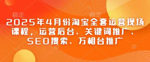 2025年4月份淘宝全套运营现场课程，运营后台、关键词推广、SEO搜索、万相台推广瀚萌资源网-网赚网-网赚项目网-虚拟资源网-国学资源网-易学资源网-本站有全网最新网赚项目-易学课程资源-中医课程资源的在线下载网站！瀚萌资源网