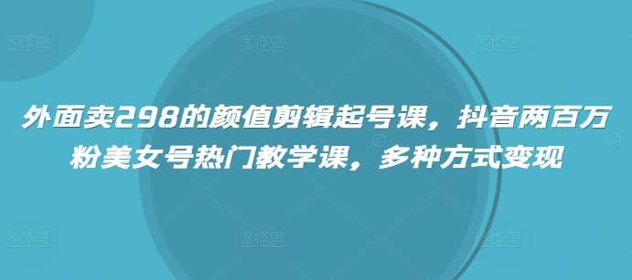 外面卖298的颜值剪辑起号课，抖音两百万粉美女号热门教学课，多种方式变现瀚萌资源网-网赚网-网赚项目网-虚拟资源网-国学资源网-易学资源网-本站有全网最新网赚项目-易学课程资源-中医课程资源的在线下载网站！瀚萌资源网