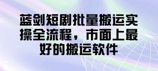 蓝剑短剧批量搬运实操全流程，市面上最好的搬运软件瀚萌资源网-网赚网-网赚项目网-虚拟资源网-国学资源网-易学资源网-本站有全网最新网赚项目-易学课程资源-中医课程资源的在线下载网站！瀚萌资源网